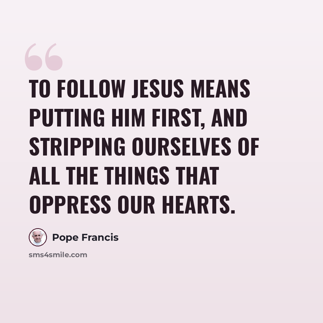 “To follow Jesus means putting him first, and stripping ourselves of all the things that oppress our hearts.” quote by Pope Francis