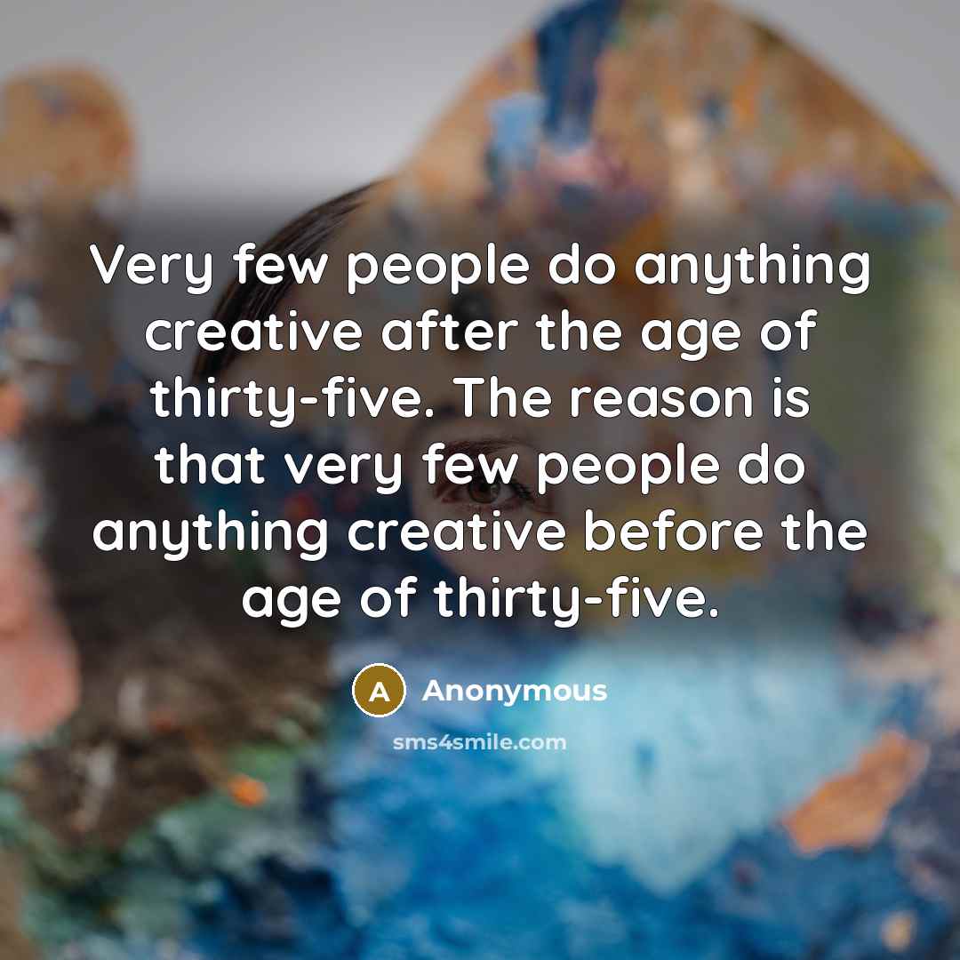 “Very few people do anything creative after the age of thirty-five. The reason is that very few people do anything creative before the age of thirty-five.” quote by Anonymous