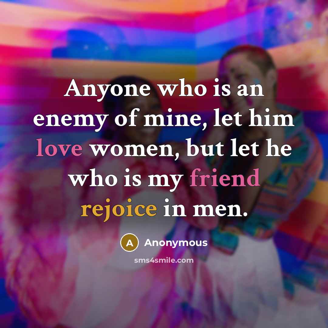 “Anyone who is an enemy of mine, let him love women, but let he who is my friend rejoice in men.” quote by Anonymous
