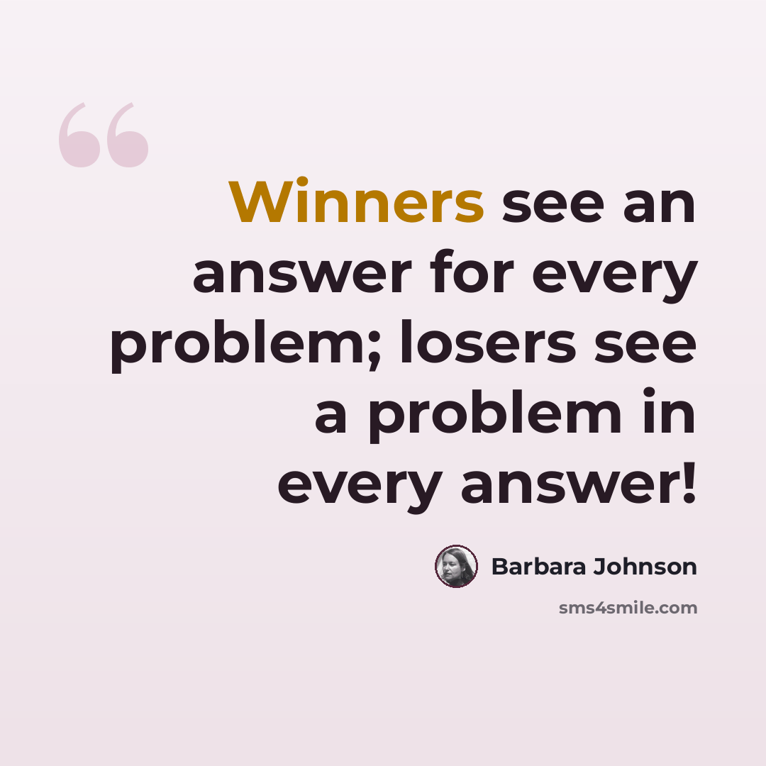 “Winners see an answer for every problem; losers see a problem in every answer!” quote by Barbara Johnson