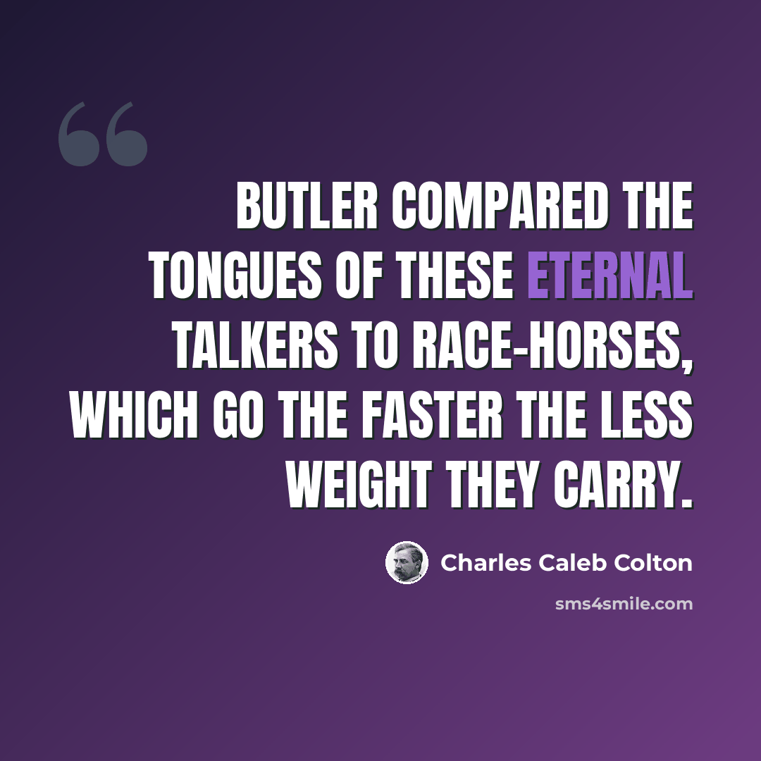 “Butler compared the tongues of these eternal talkers to race-horses, which go the faster the less weight they carry.” quote by Charles Caleb Colton