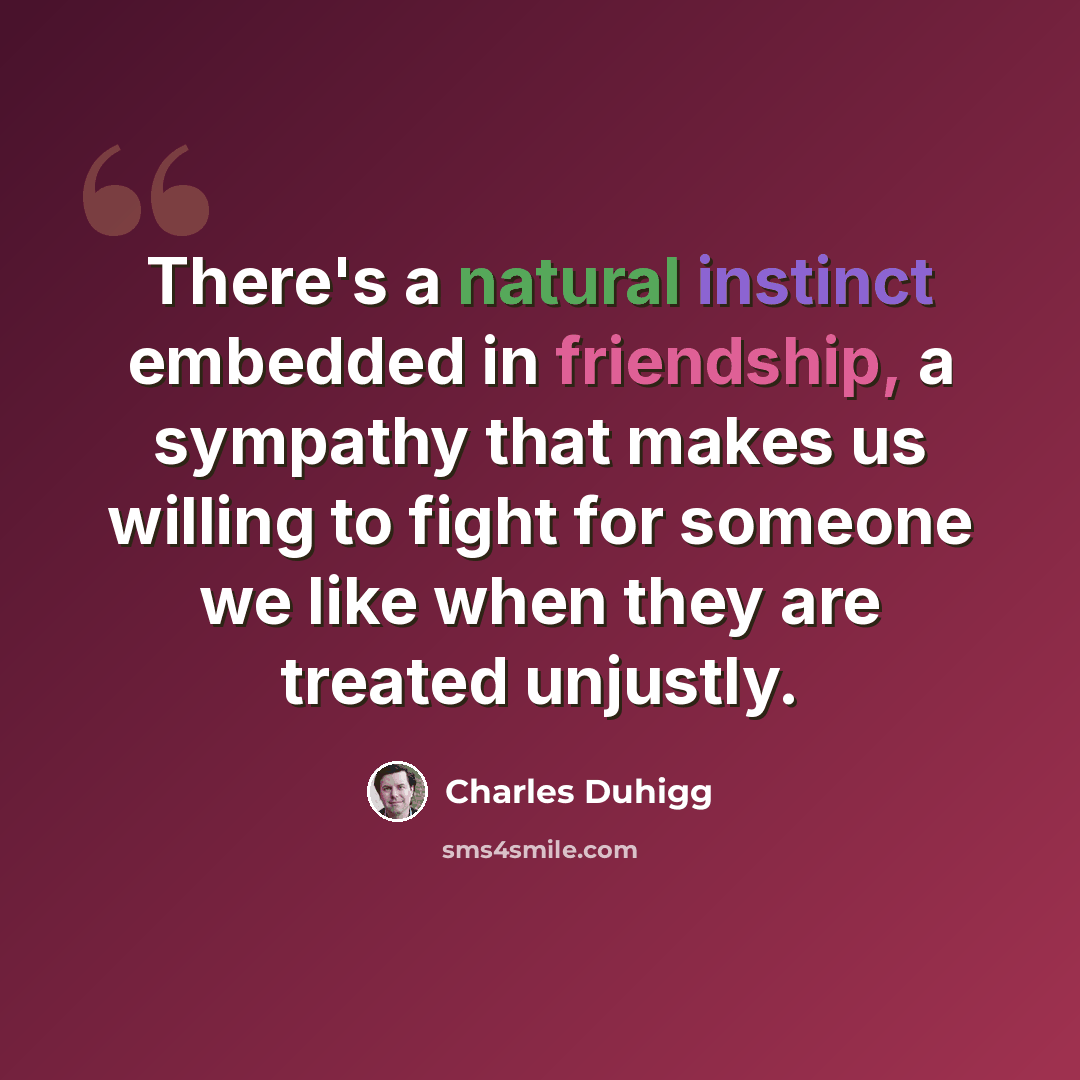 “There's a natural instinct embedded in friendship, a sympathy that makes us willing to fight for someone we like when they are treated unjustly.” quote by Charles Duhigg
