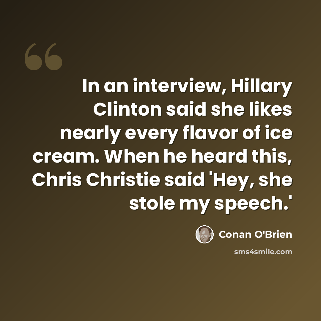 “In an interview, Hillary Clinton said she likes nearly every flavor of ice cream. When he heard this, Chris Christie said 'Hey, she stole my speech.'” quote by Conan O'Brien