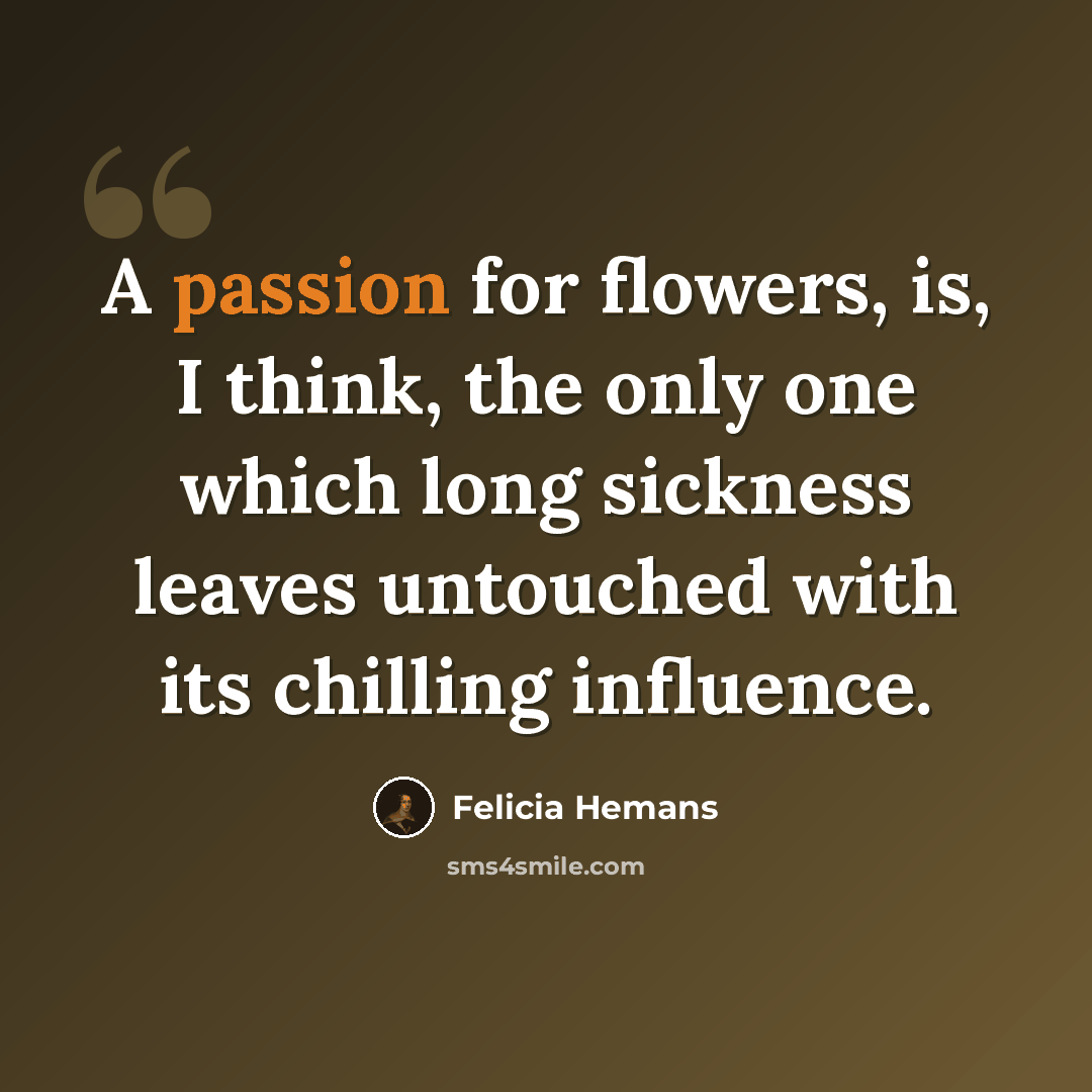 “A passion for flowers, is, I think, the only one which long sickness leaves untouched with its chilling influence.” quote by Felicia Hemans