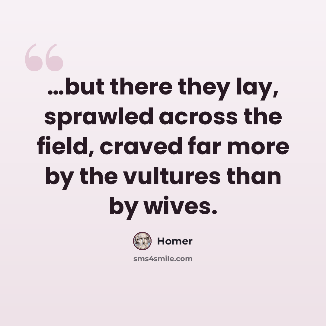 “…but there they lay, sprawled across the field, craved far more by the vultures than by wives.” quote by Homer