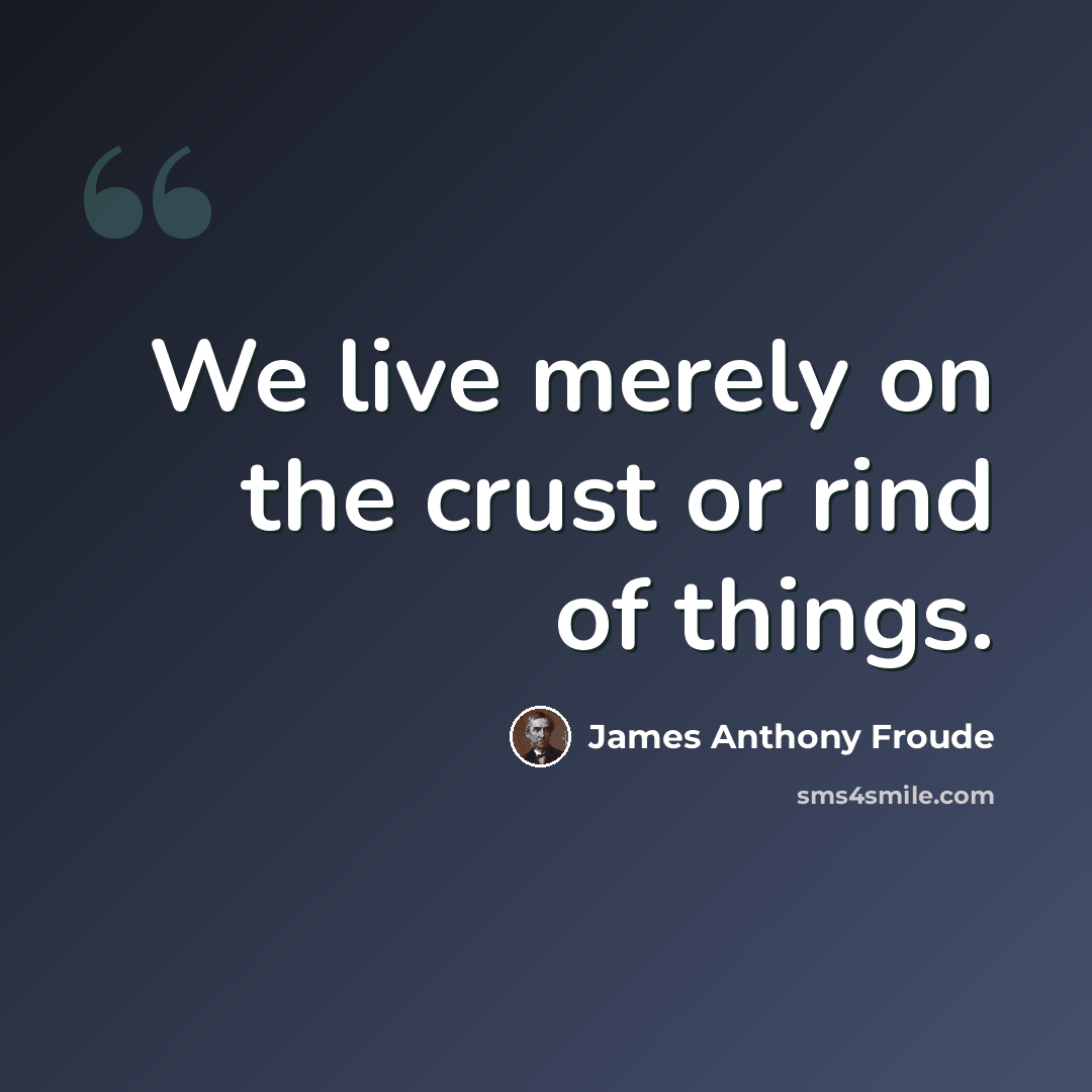 “We live merely on the crust or rind of things.” quote by James Anthony Froude