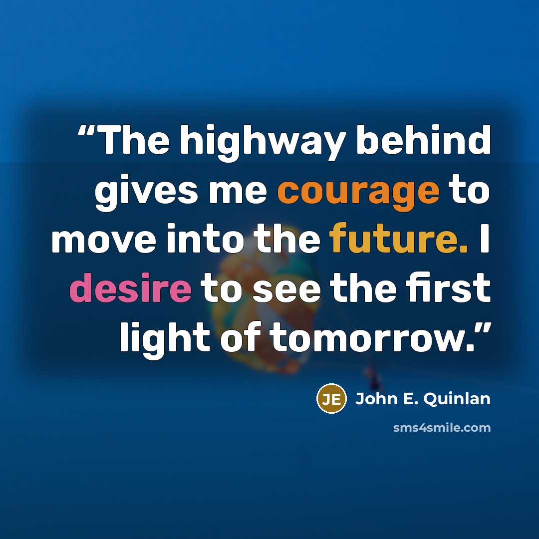 “The highway behind gives me courage to move into the future. I desire to see the first light of tomorrow.” quote by John E. Quinlan
