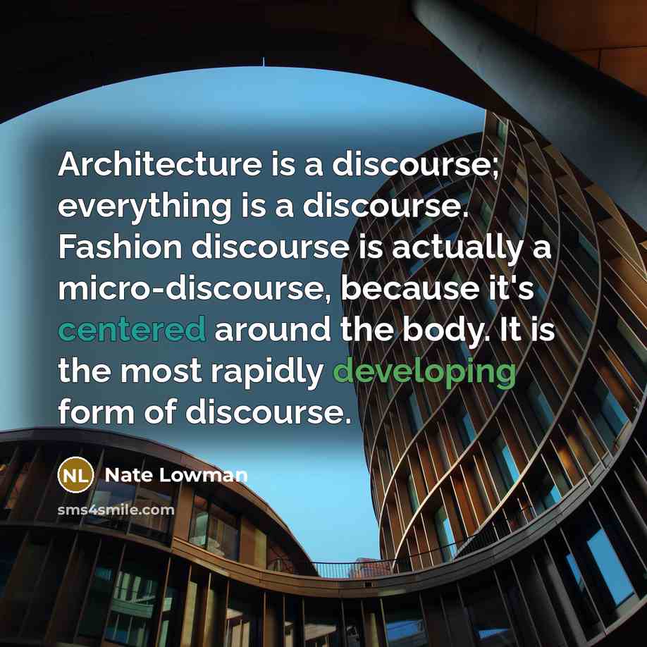 “Architecture is a discourse; everything is a discourse. Fashion discourse is actually a micro-discourse, because it's centered around the body. It is the most rapidly developing form of discourse.” quote by Nate Lowman