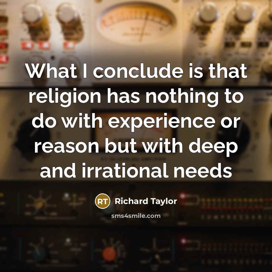 “What I conclude is that religion has nothing to do with experience or reason but with deep and irrational needs” quote by Richard Taylor