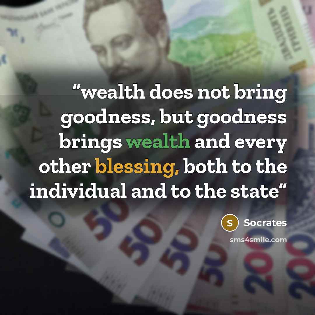 “wealth does not bring goodness, but goodness brings wealth and every other blessing, both to the individual and to the state” quote by socrates
