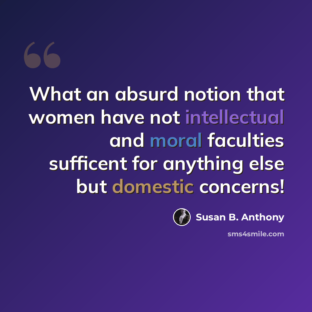 “What an absurd notion that women have not intellectual and moral faculties sufficent for anything else but domestic concerns!” quote by Susan B. Anthony
