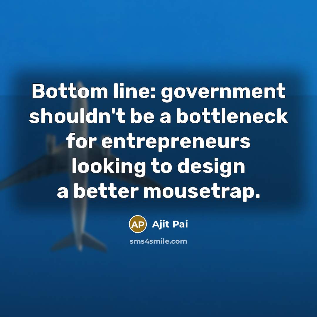 “Bottom line: government shouldn't be a bottleneck for entrepreneurs looking to design a better mousetrap.” quote by Ajit Pai