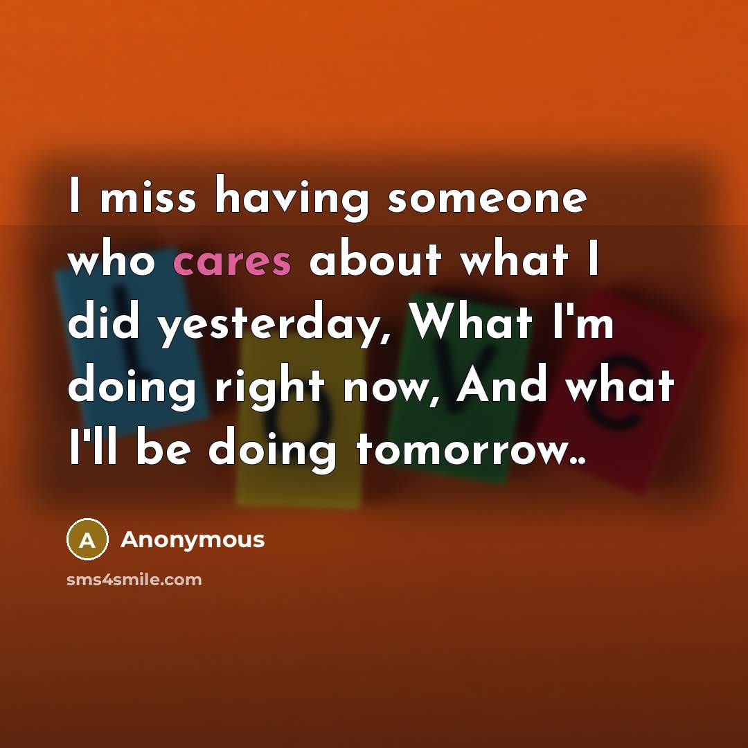 “I miss having someone who cares about what I did yesterday, What I'm doing right now, And what I'll be doing tomorrow..” quote by Anonymous