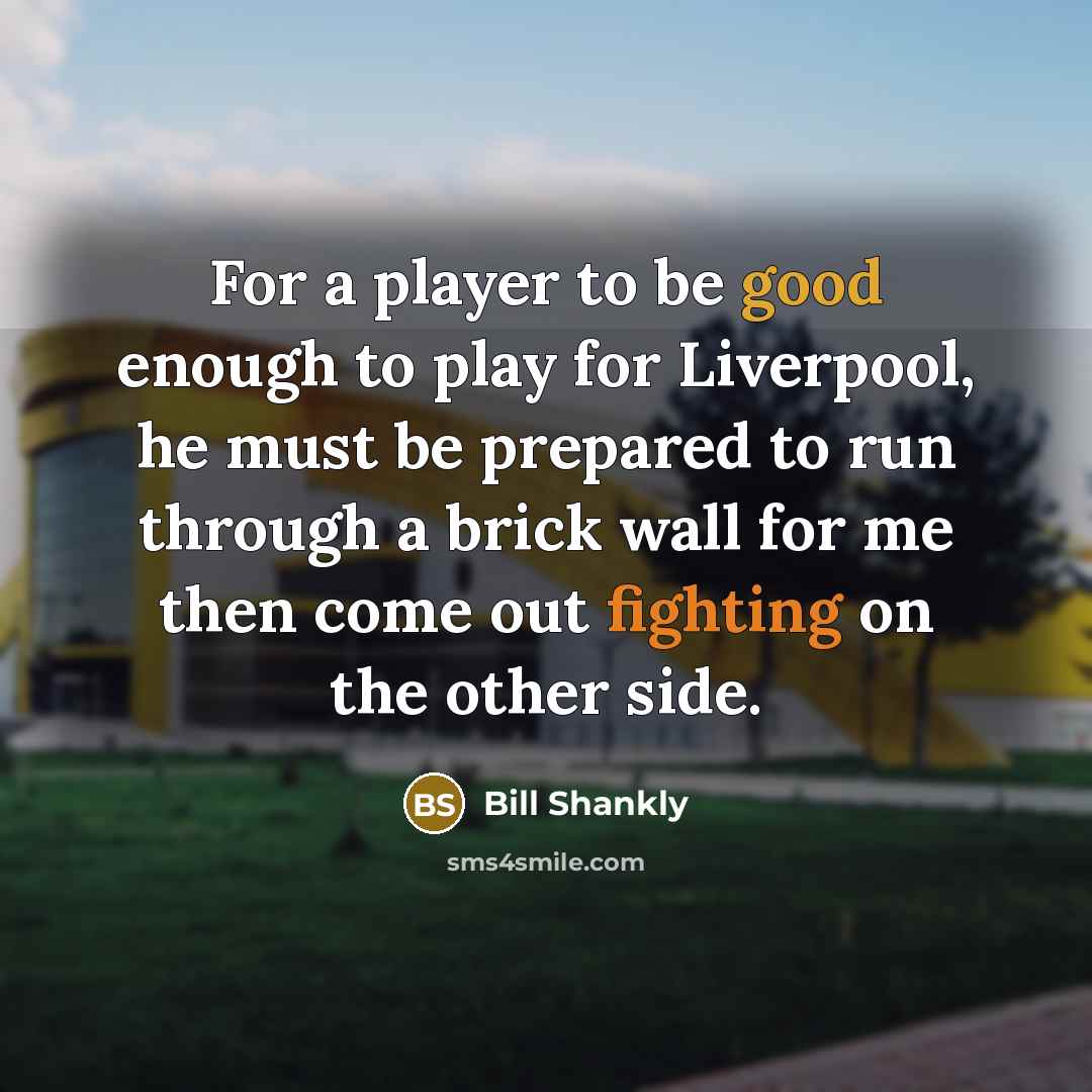 “For a player to be good enough to play for Liverpool, he must be prepared to run through a brick wall for me then come out fighting on the other side.” quote by Bill Shankly
