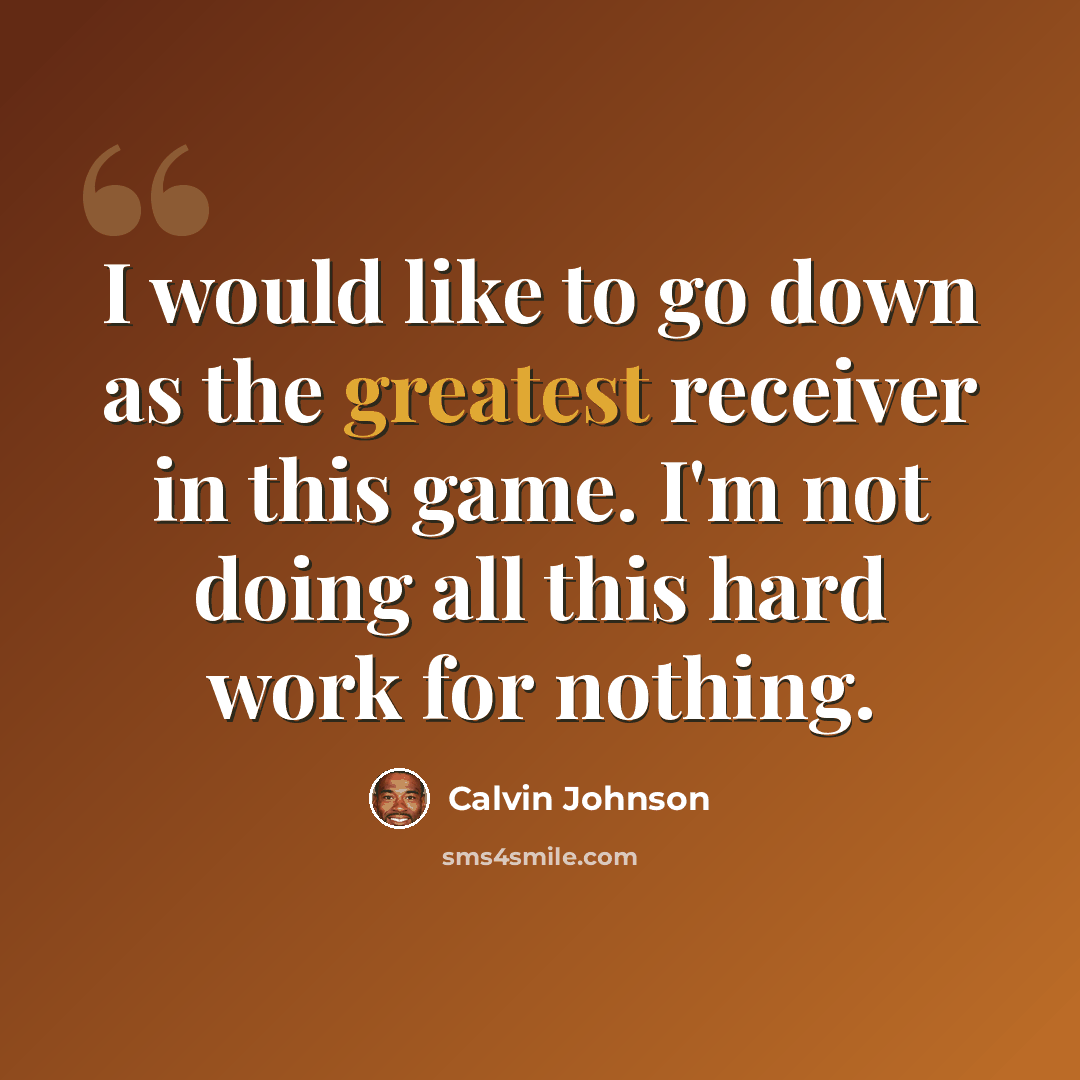 “I would like to go down as the greatest receiver in this game. I'm not doing all this hard work for nothing.” quote by Calvin Johnson