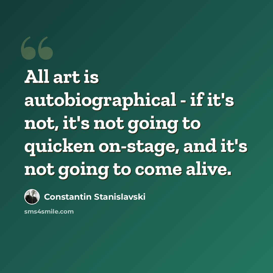“All art is autobiographical - if it's not, it's not going to quicken on-stage, and it's not going to come alive.” quote by Constantin Stanislavski
