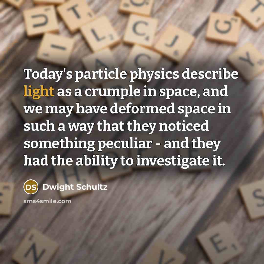 “Today's particle physics describe light as a crumple in space, and we may have deformed space in such a way that they noticed something peculiar - and they had the ability to investigate it.” quote by Dwight Schultz