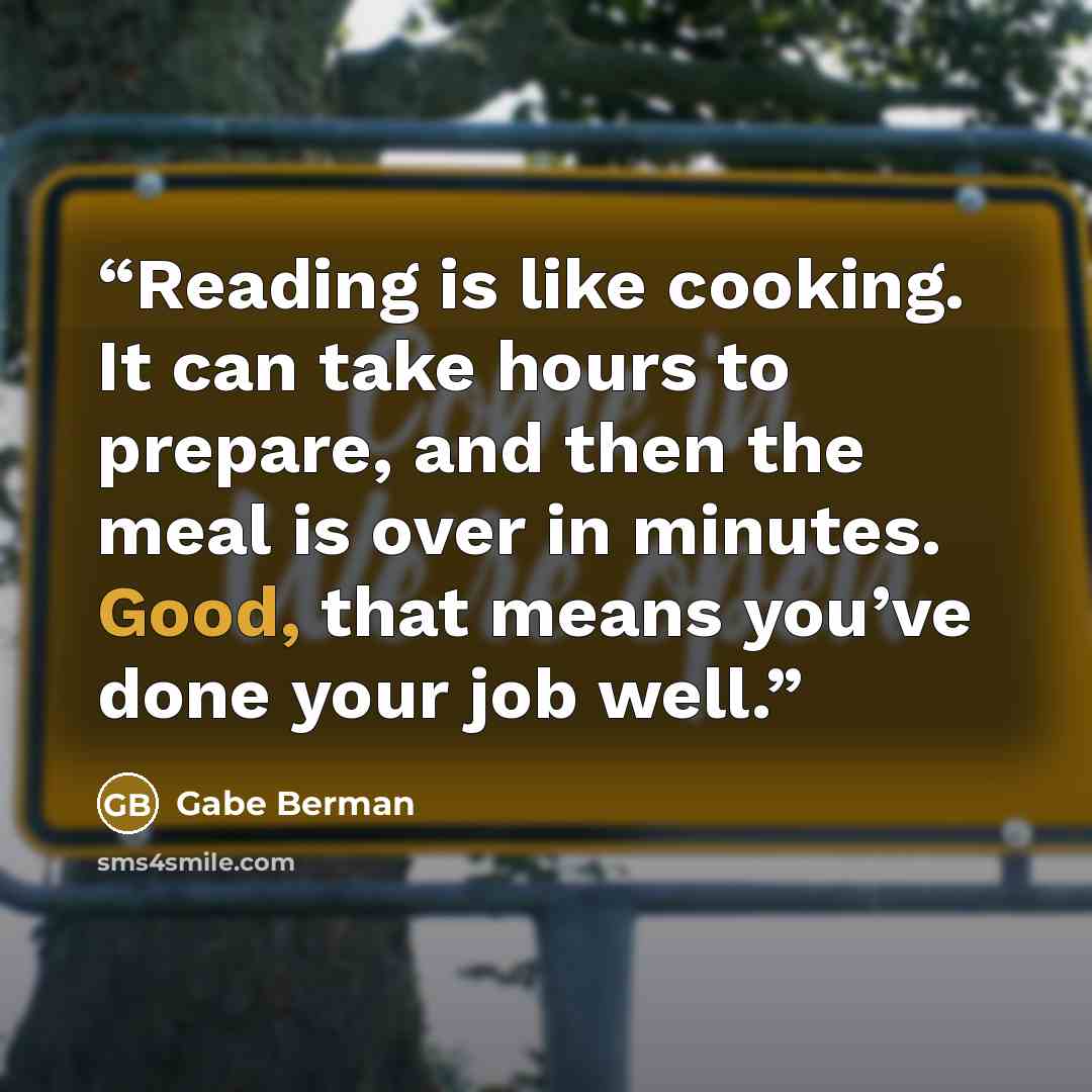 “Reading is like cooking. It can take hours to prepare, and then the meal is over in minutes. Good, that means you’ve done your job well.” quote by Gabe Berman