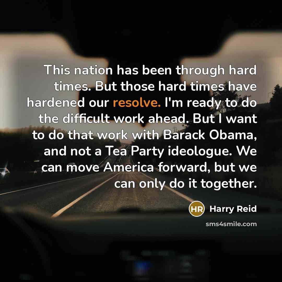 “This nation has been through hard times. But those hard times have hardened our resolve. I'm ready to do the difficult work ahead. But I want to do that work with Barack Obama, and not a Tea Party ideologue. We can move America forward, but we can only do it together.” quote by Harry Reid