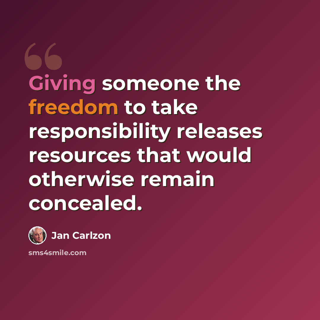 “Giving someone the freedom to take responsibility releases resources that would otherwise remain concealed.” quote by Jan Carlzon