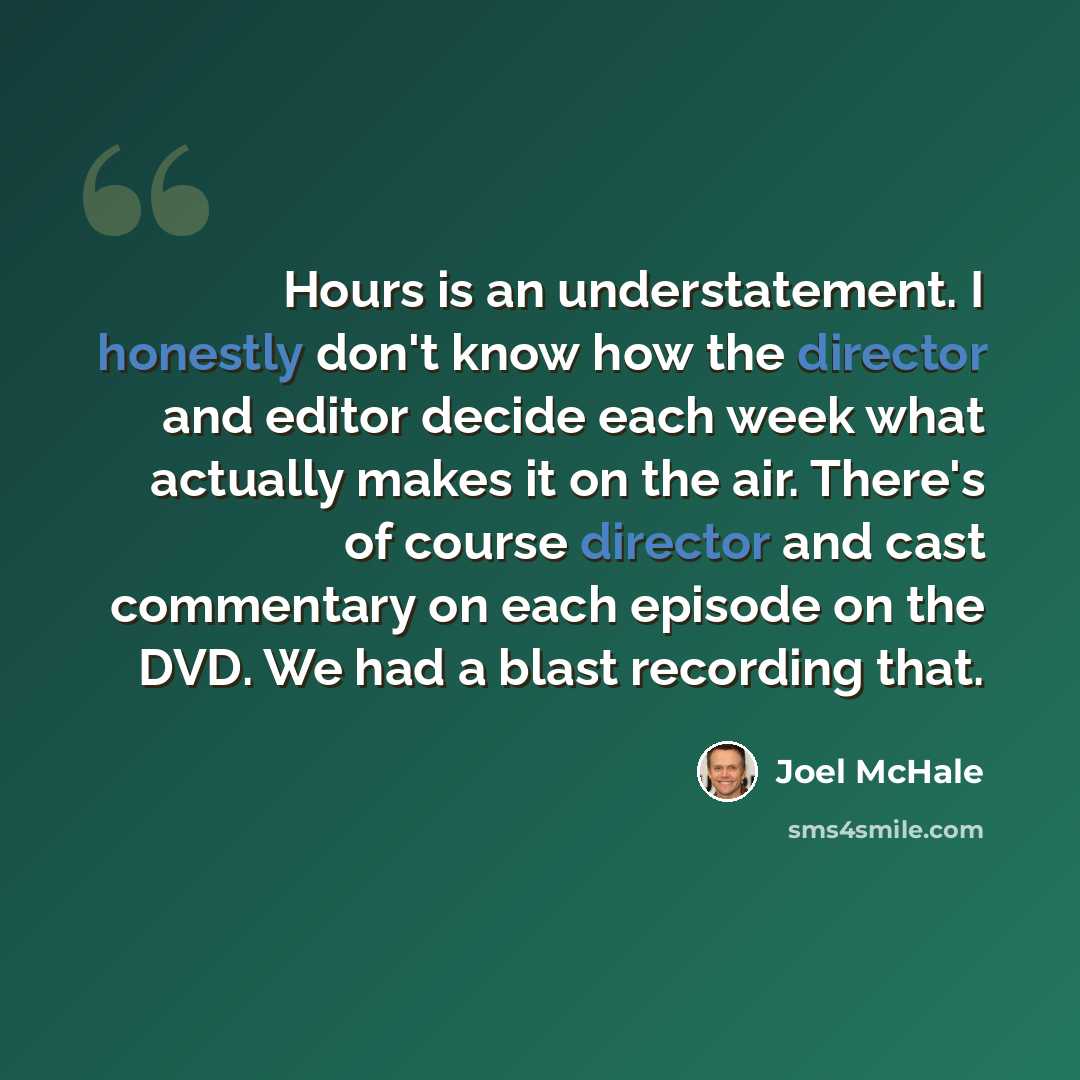 “Hours is an understatement. I honestly don't know how the director and editor decide each week what actually makes it on the air. There's of course director and cast commentary on each episode on the DVD. We had a blast recording that.” quote by Joel McHale