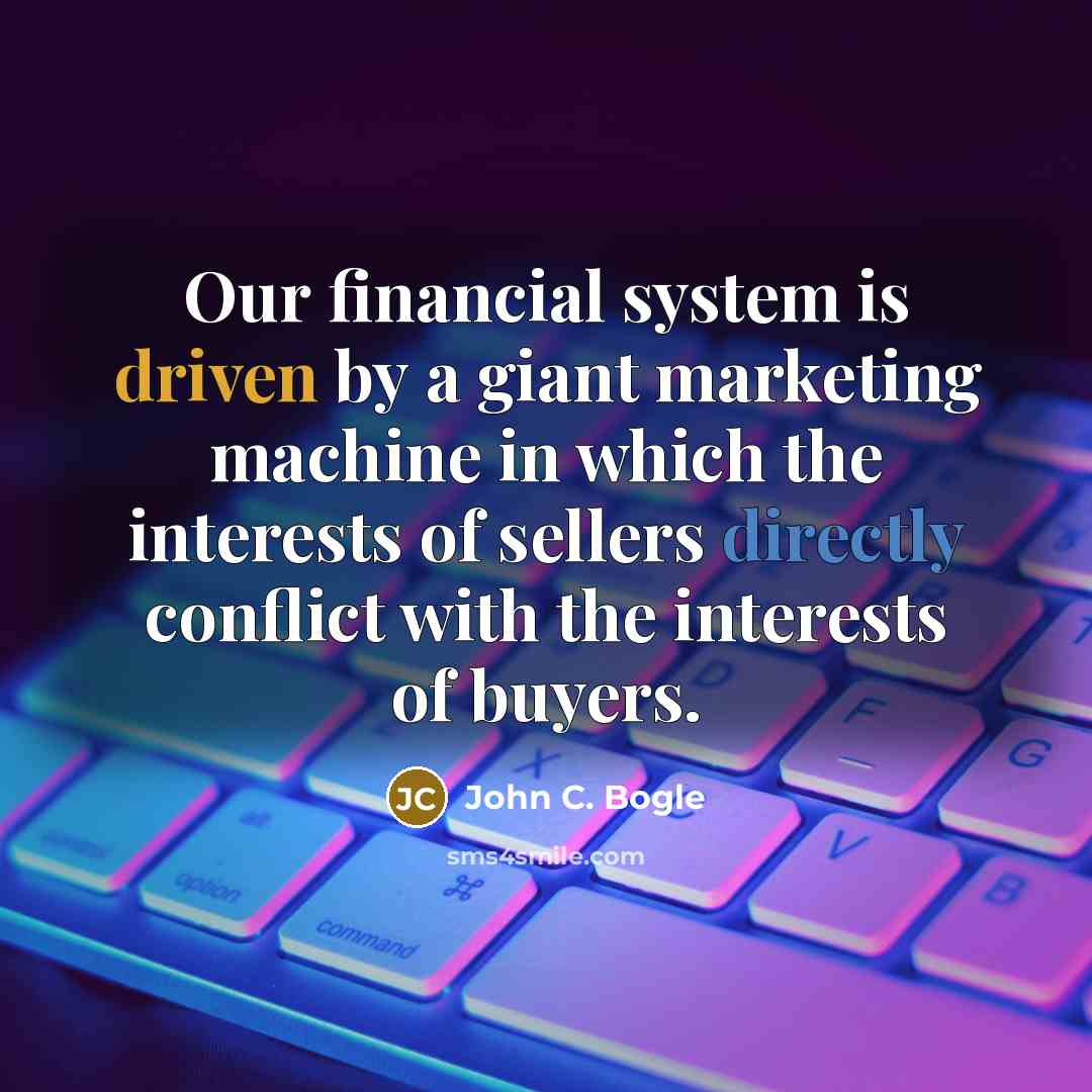 “Our financial system is driven by a giant marketing machine in which the interests of sellers directly conflict with the interests of buyers.” quote by John C. Bogle
