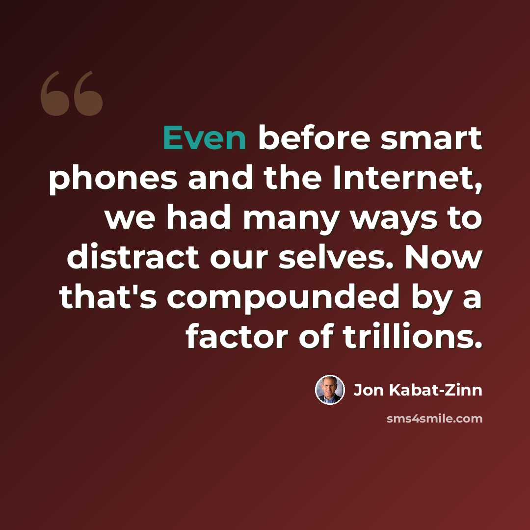 “Even before smart phones and the Internet, we had many ways to distract our selves. Now that's compounded by a factor of trillions.” quote by Jon Kabat-Zinn