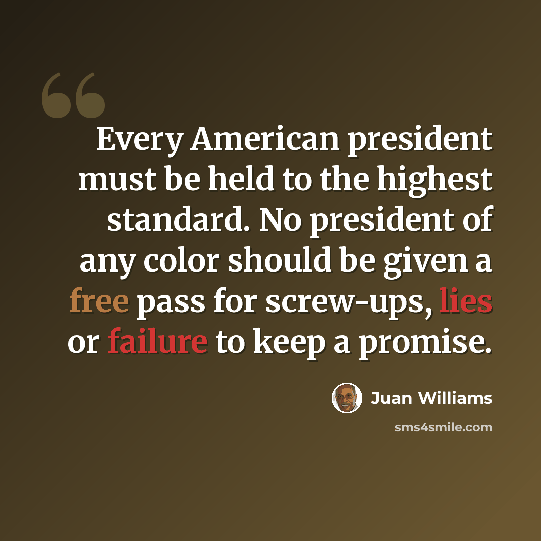 “Every American president must be held to the highest standard. No president of any color should be given a free pass for screw-ups, lies or failure to keep a promise.” quote by Juan Williams