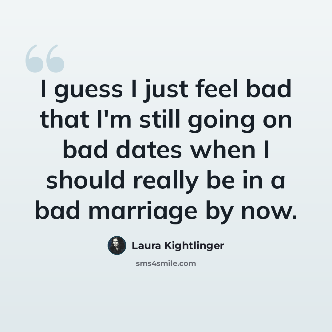 “I guess I just feel bad that I'm still going on bad dates when I should really be in a bad marriage by now.” quote by Laura Kightlinger