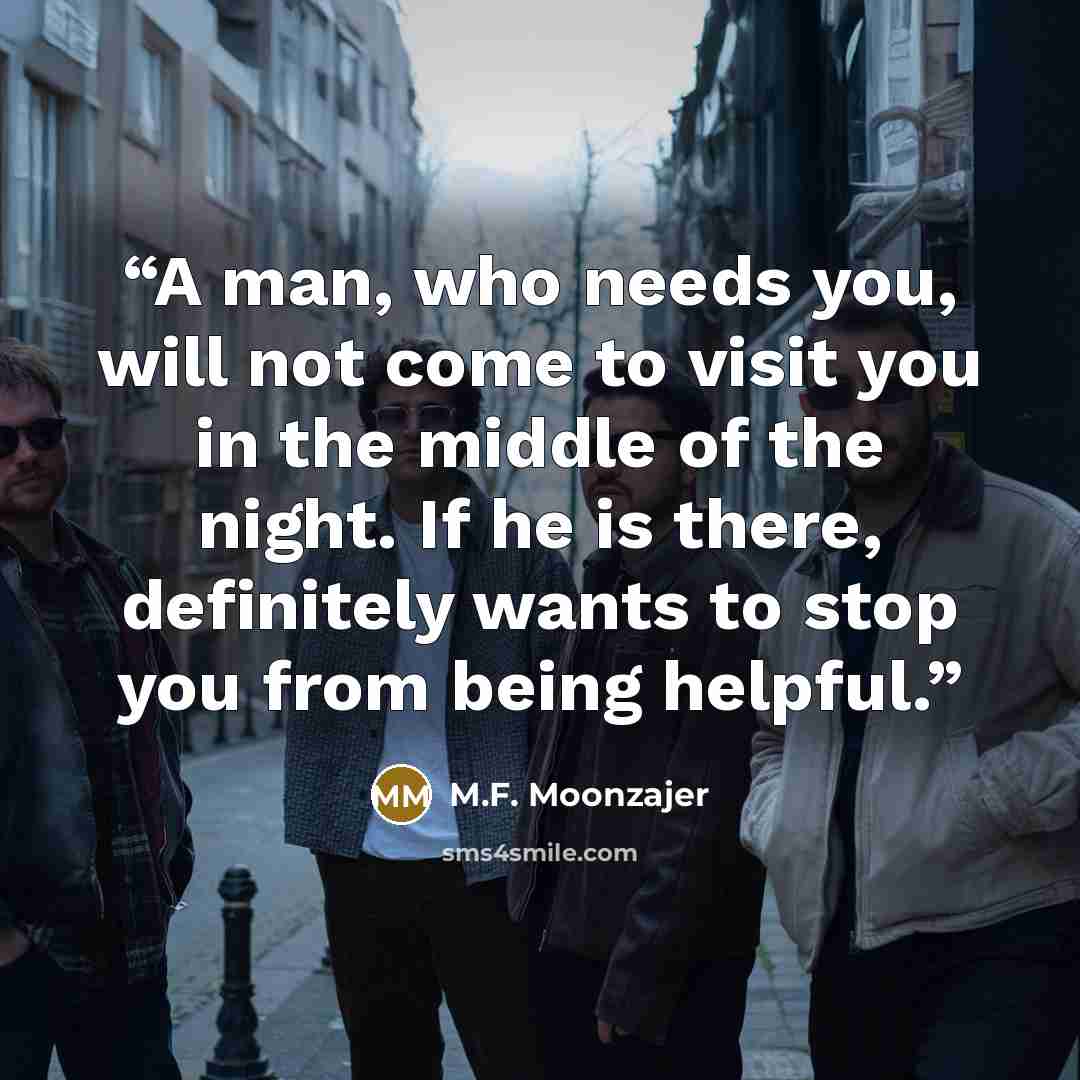 “A man, who needs you, will not come to visit you in the middle of the night. If he is there, definitely wants to stop you from being helpful.” quote by M.F. Moonzajer