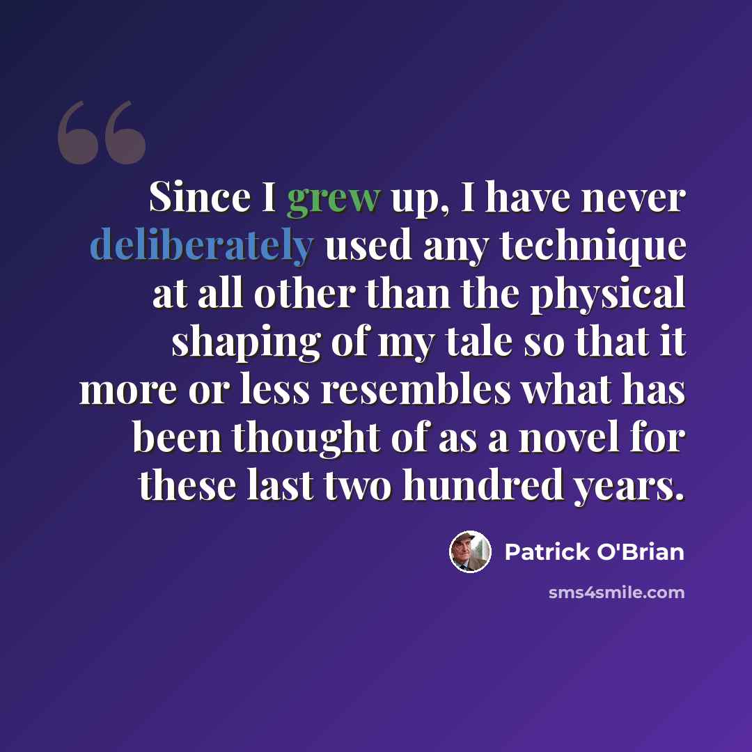 “Since I grew up, I have never deliberately used any technique at all other than the physical shaping of my tale so that it more or less resembles what has been thought of as a novel for these last two hundred years.” quote by Patrick O'Brian