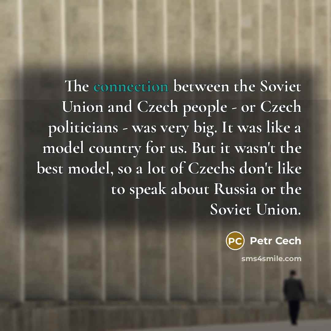 “The connection between the Soviet Union and Czech people - or Czech politicians - was very big. It was like a model country for us. But it wasn't the best model, so a lot of Czechs don't like to speak about Russia or the Soviet Union.” quote by Petr Cech