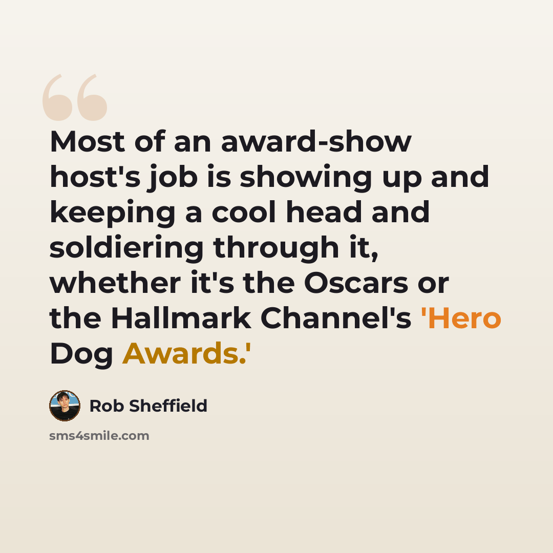 “Most of an award-show host's job is showing up and keeping a cool head and soldiering through it, whether it's the Oscars or the Hallmark Channel's 'Hero Dog Awards.'” quote by Rob Sheffield