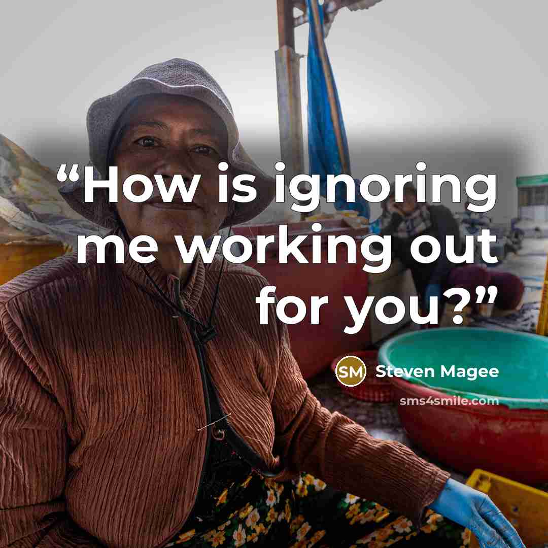 “How is ignoring me working out for you?” quote by Steven Magee