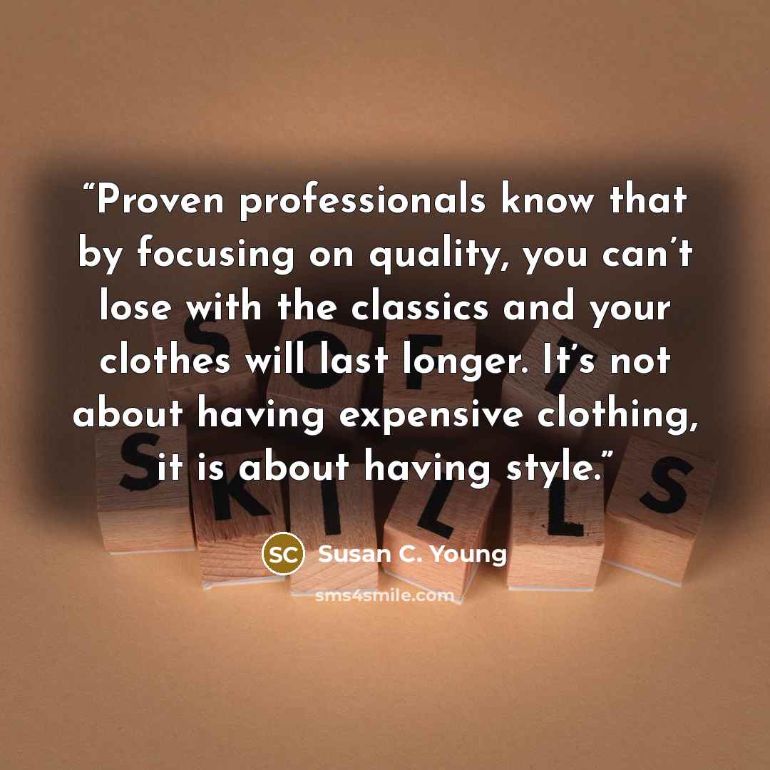 “Proven professionals know that by focusing on quality, you can’t lose with the classics and your clothes will last longer. It’s not about having expensive clothing, it is about having style.” quote by Susan C. Young