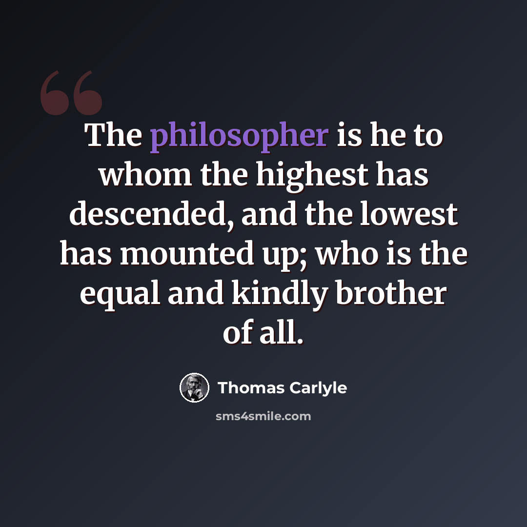 “The philosopher is he to whom the highest has descended, and the lowest has mounted up; who is the equal and kindly brother of all.” quote by Thomas Carlyle