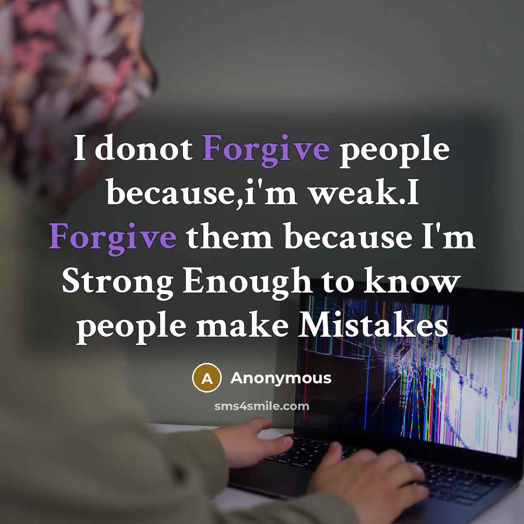 “I donot Forgive people because,i'm weak.I Forgive them because I'm Strong Enough to know people make Mistakes” quote by Anonymous
