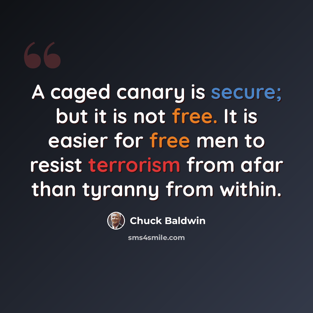 “A caged canary is secure; but it is not free. It is easier for free men to resist terrorism from afar than tyranny from within.” quote by Chuck Baldwin