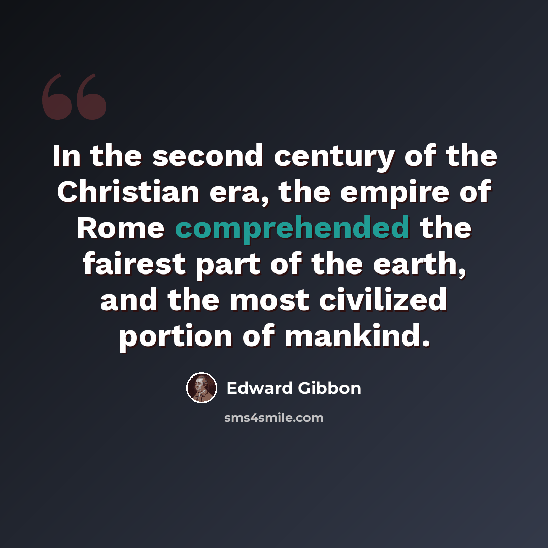 “In the second century of the Christian era, the empire of Rome comprehended the fairest part of the earth, and the most civilized portion of mankind.” quote by Edward Gibbon