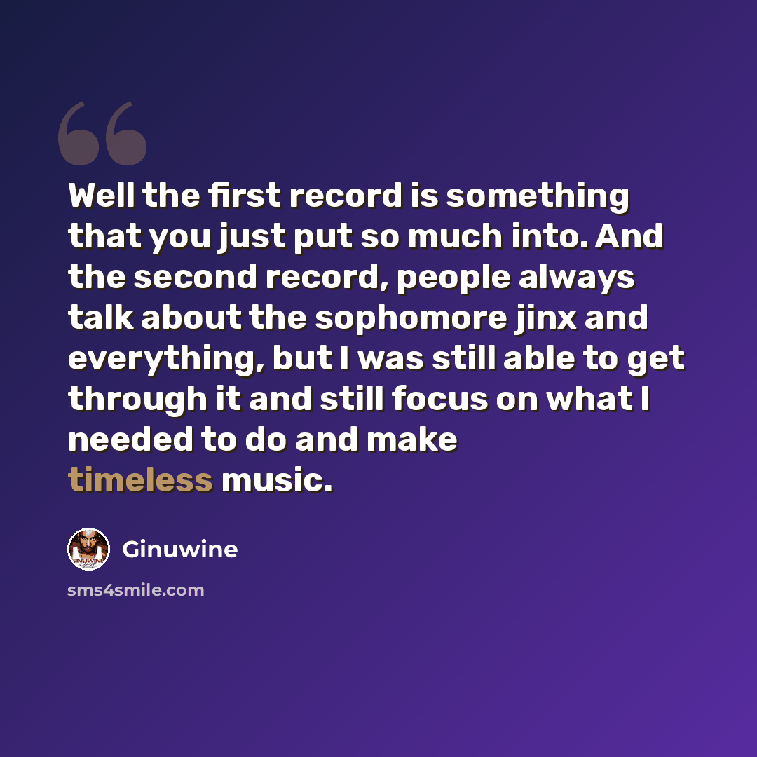 “Well the first record is something that you just put so much into. And the second record, people always talk about the sophomore jinx and everything, but I was still able to get through it and still focus on what I needed to do and make timeless music.” quote by Ginuwine