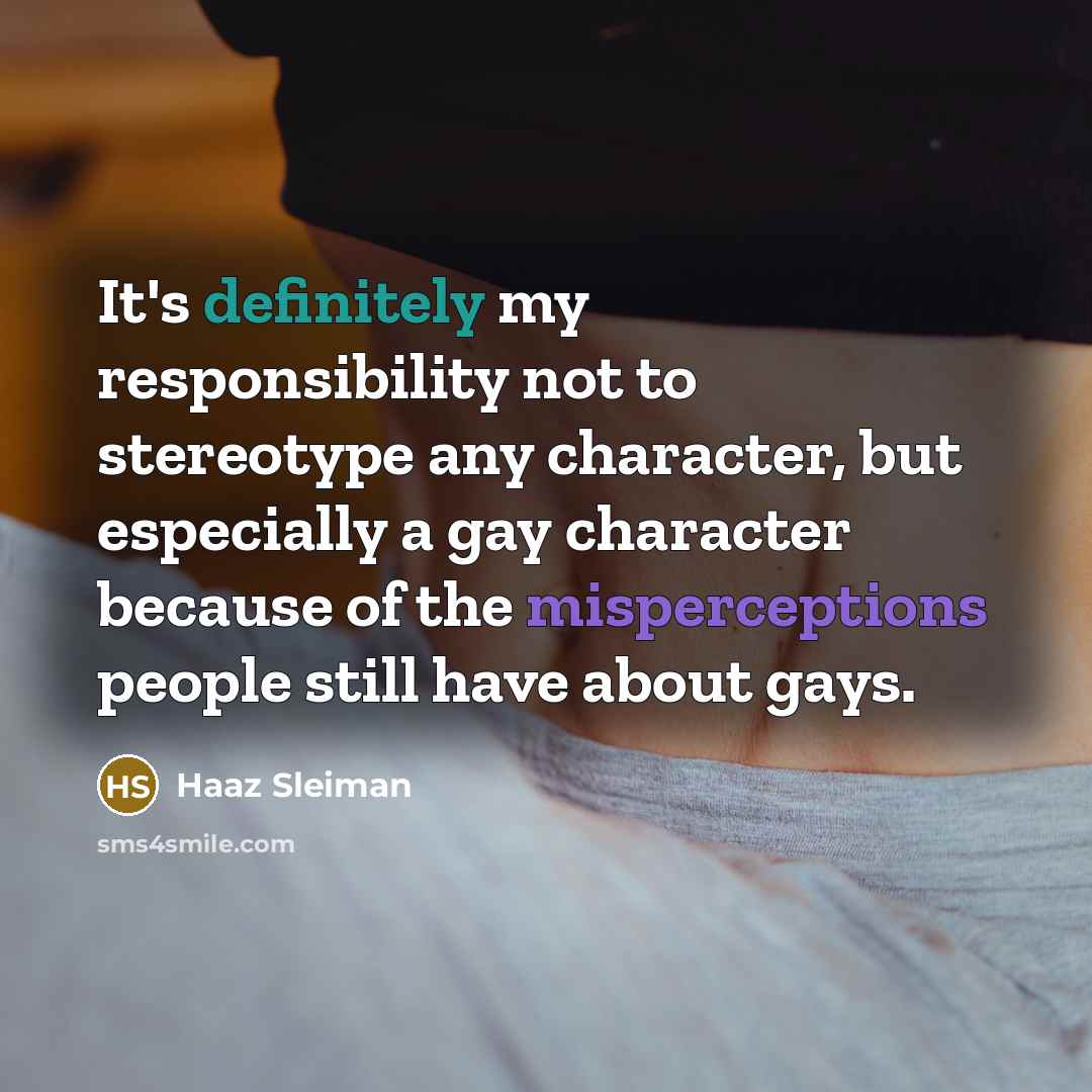 “It's definitely my responsibility not to stereotype any character, but especially a gay character because of the misperceptions people still have about gays.” quote by Haaz Sleiman