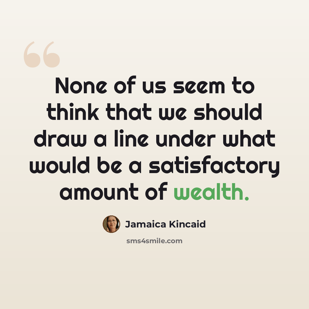 “None of us seem to think that we should draw a line under what would be a satisfactory amount of wealth.” quote by Jamaica Kincaid