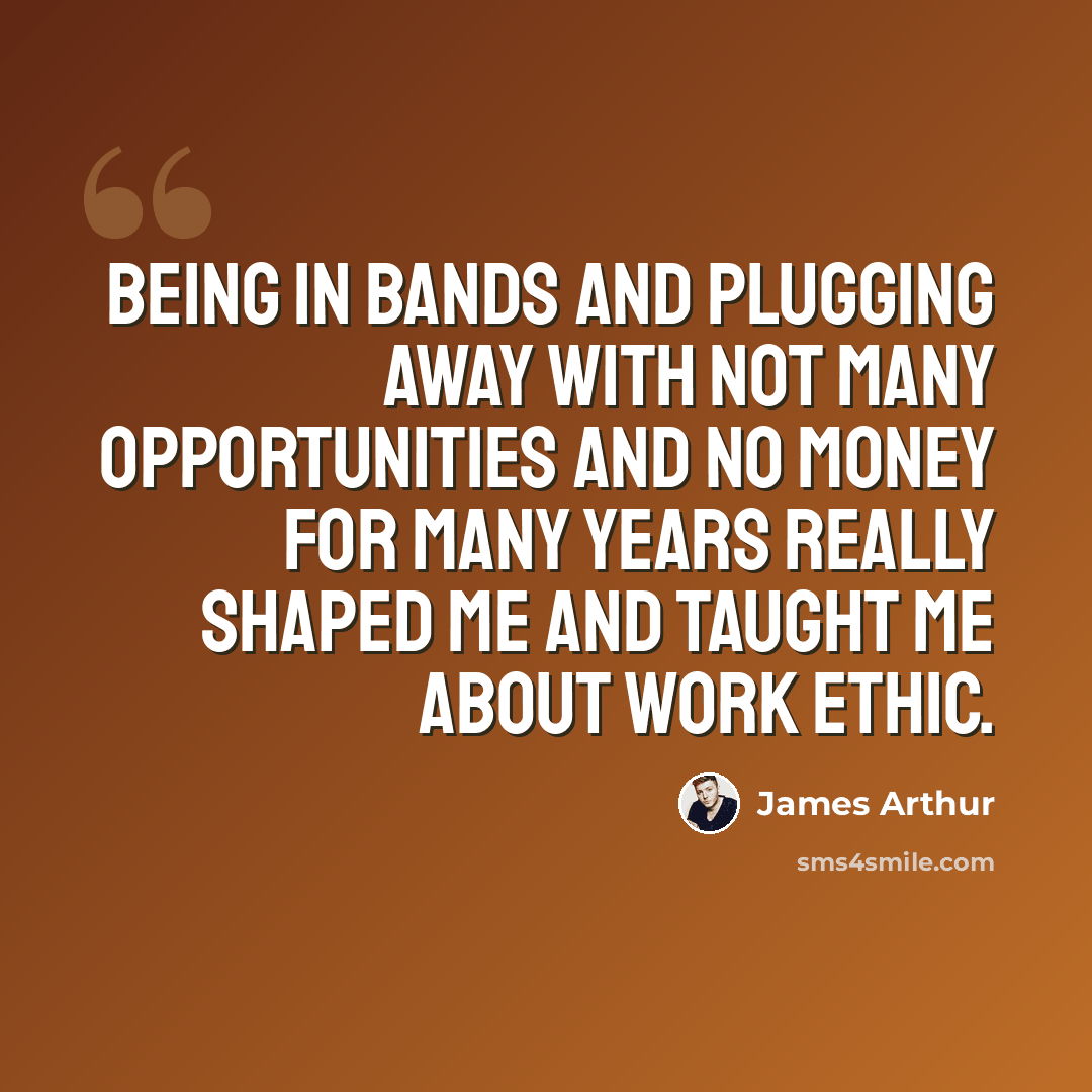 “Being in bands and plugging away with not many opportunities and no money for many years really shaped me and taught me about work ethic.” quote by James Arthur