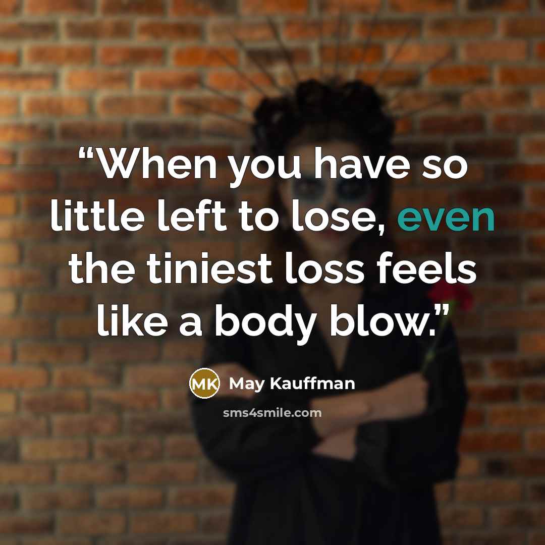 “When you have so little left to lose, even the tiniest loss feels like a body blow.” quote by May Kauffman
