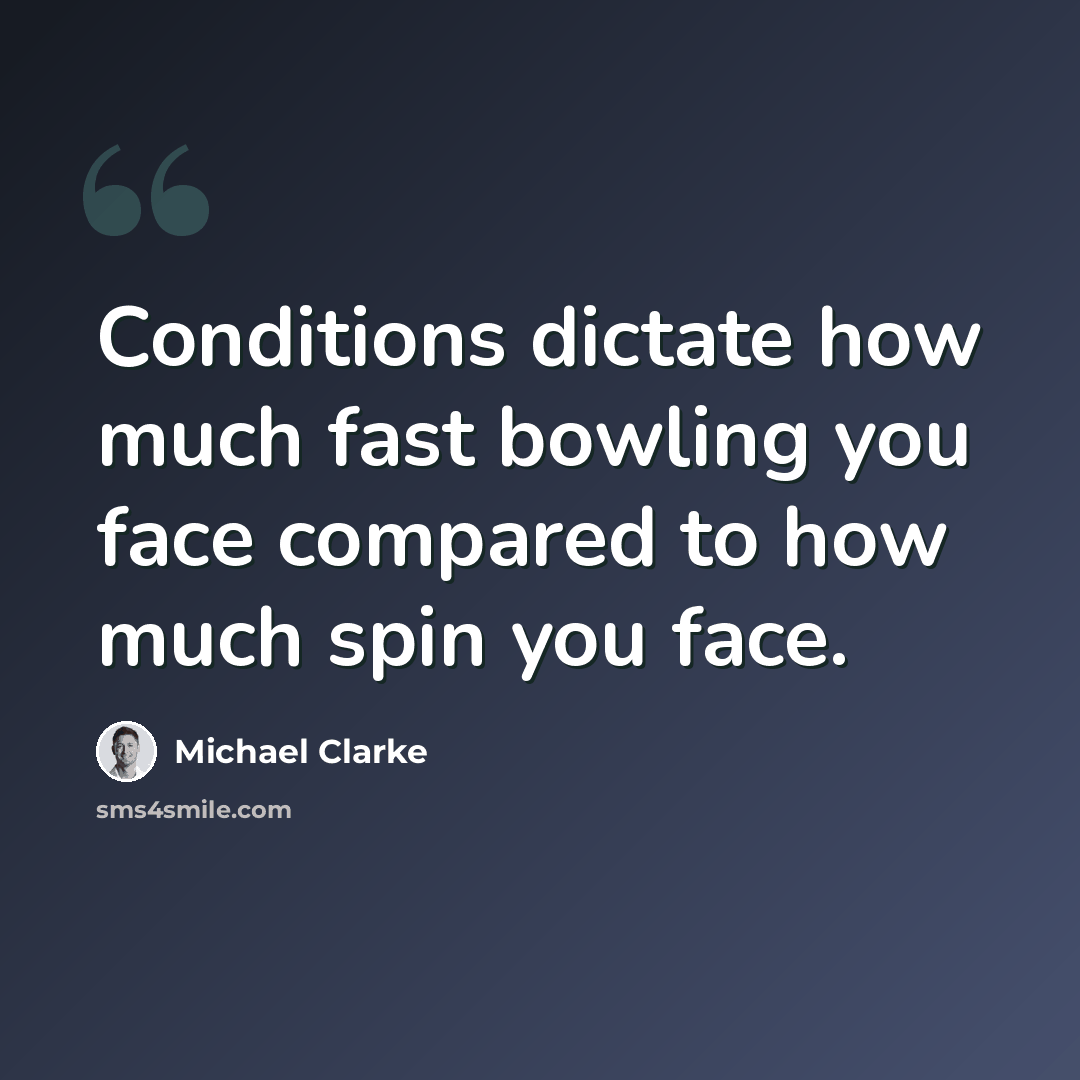 “Conditions dictate how much fast bowling you face compared to how much spin you face.” quote by Michael Clarke
