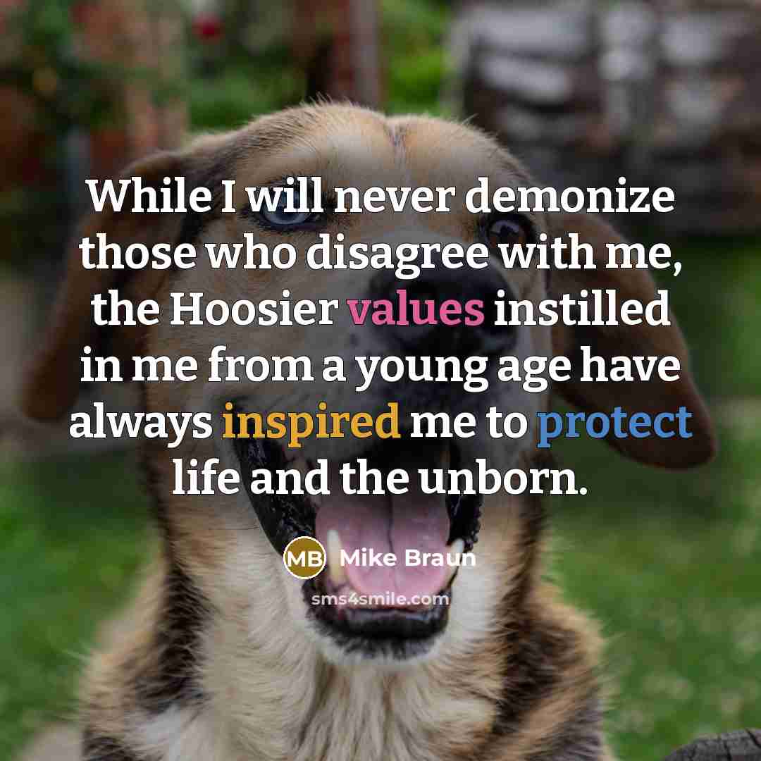 “While I will never demonize those who disagree with me, the Hoosier values instilled in me from a young age have always inspired me to protect life and the unborn.” quote by Mike Braun