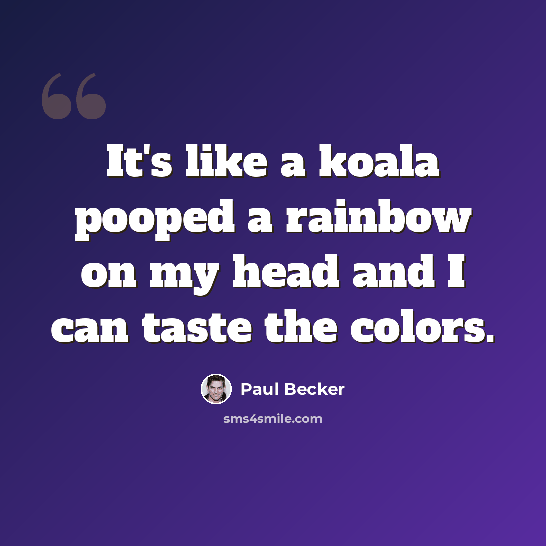 “It's like a koala pooped a rainbow on my head and I can taste the colors.” quote by Paul Becker