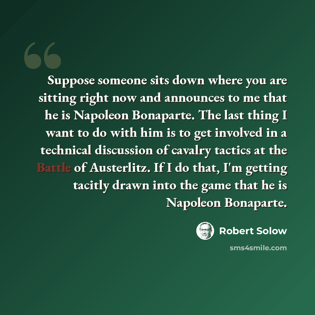“Suppose someone sits down where you are sitting right now and announces to me that he is Napoleon Bonaparte. The last thing I want to do with him is to get involved in a technical discussion of cavalry tactics at the Battle of Austerlitz. If I do that, I'm getting tacitly drawn into the game that…” quote by Robert Solow