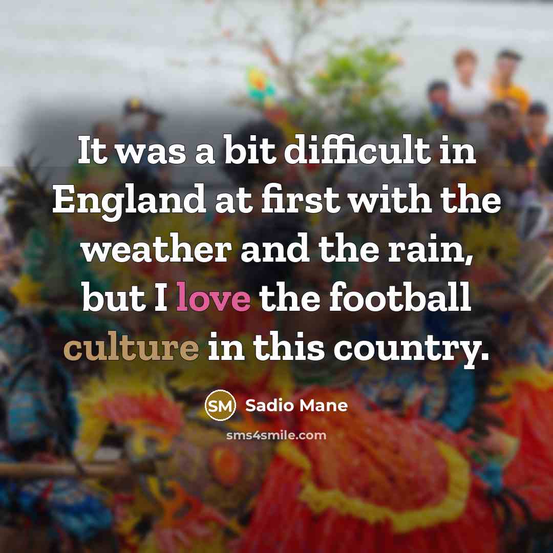 “It was a bit difficult in England at first with the weather and the rain, but I love the football culture in this country.” quote by Sadio Mane