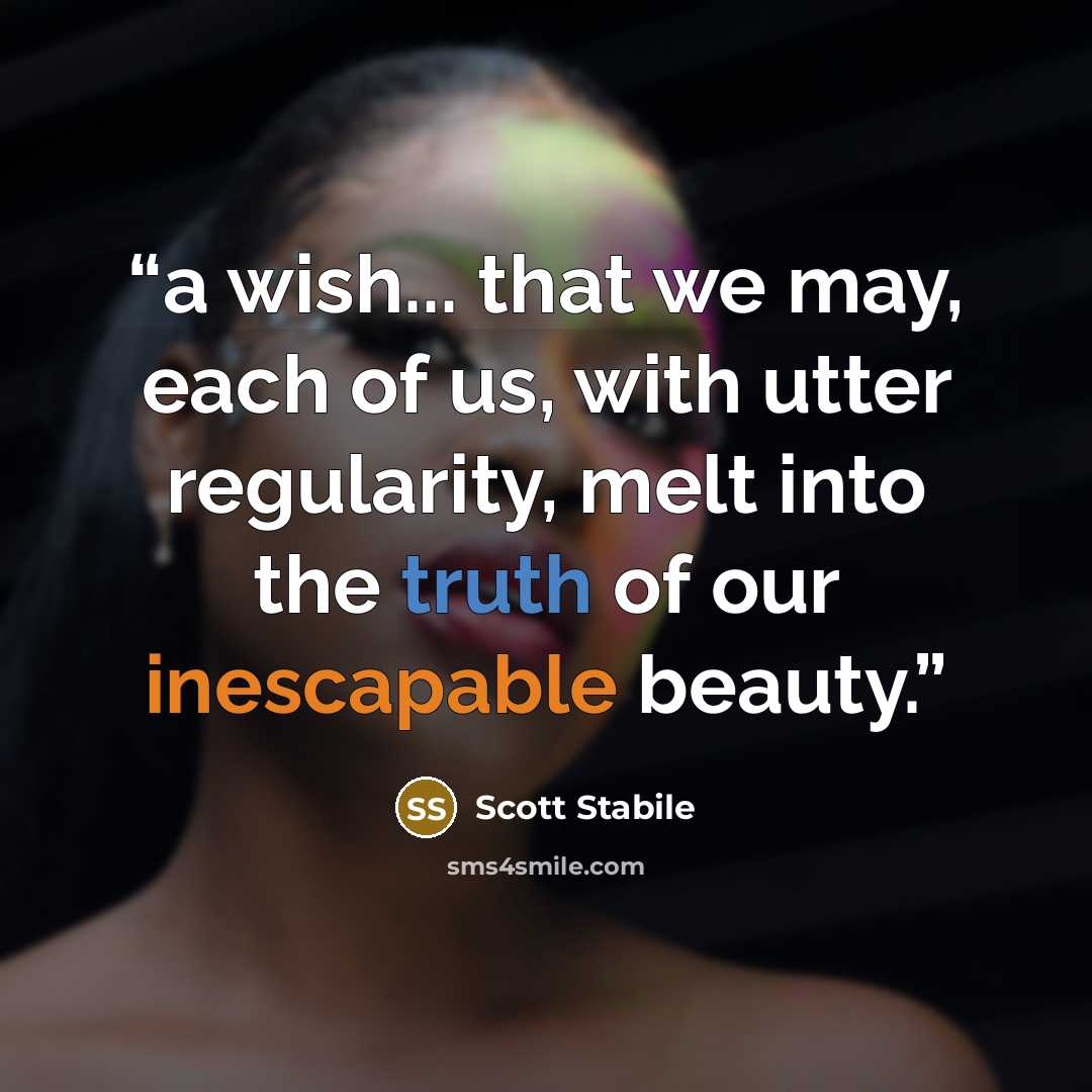 “a wish... that we may, each of us, with utter regularity, melt into the truth of our inescapable beauty.” quote by Scott Stabile